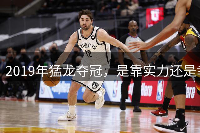 2019年猛龙夺冠，是靠实力还是幸运之手？