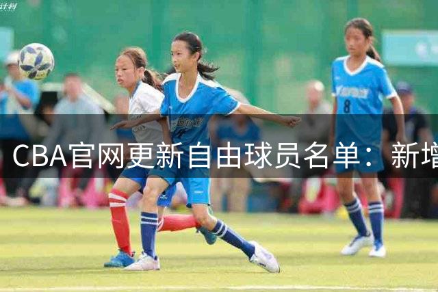 CBA官网更新自由球员名单：新增刘晓宇和黄荣奇，6人已被球队官宣